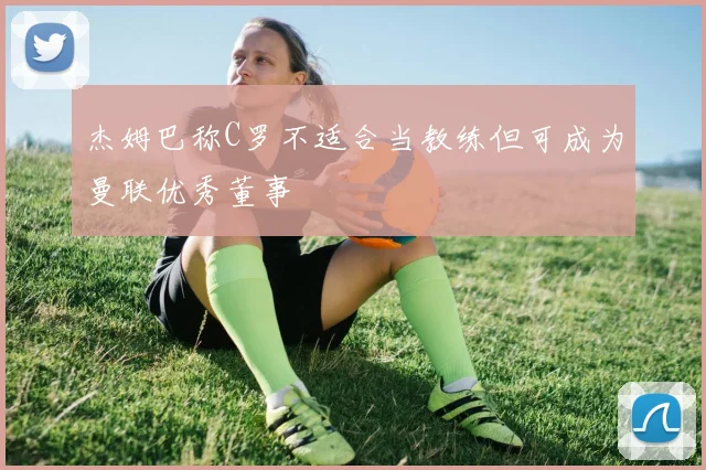杰姆巴称C罗不适合当教练但可成为曼联优秀董事