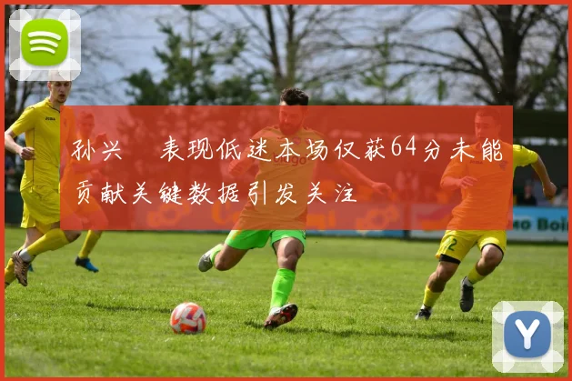 孙兴慜表现低迷本场仅获64分未能贡献关键数据引发关注