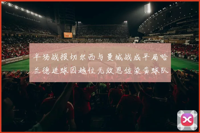 半场战报切尔西与曼城战成平局哈兰德进球因越位无效恩佐染黄球队表现低迷