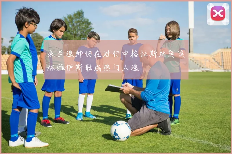 米兰选帅仍在进行中格拉斯纳阿莫林雅伊斯勒成热门人选