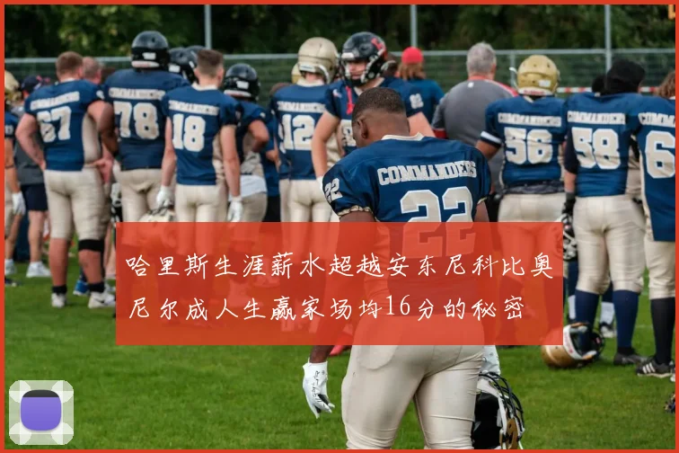 哈里斯生涯薪水超越安东尼科比奥尼尔成人生赢家场均16分的秘密
