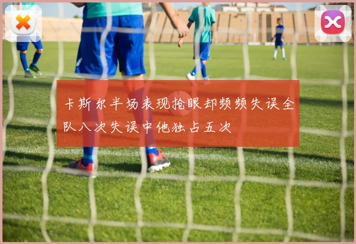 卡斯尔半场表现抢眼却频频失误全队八次失误中他独占五次