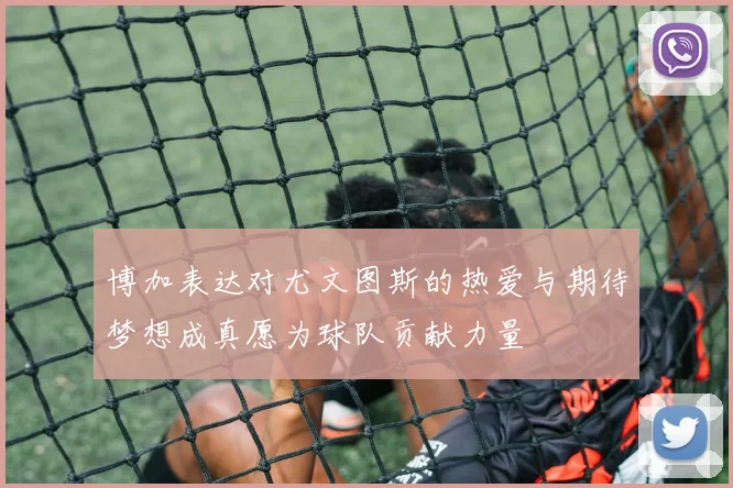 博加表达对尤文图斯的热爱与期待梦想成真愿为球队贡献力量