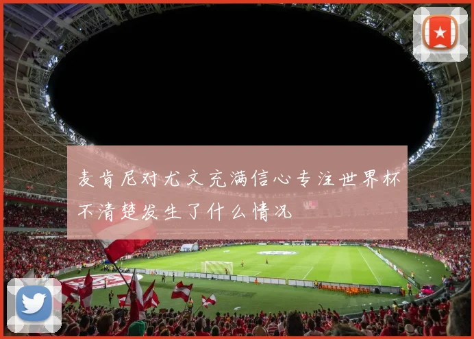麦肯尼对尤文充满信心专注世界杯不清楚发生了什么情况
