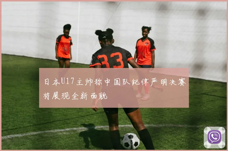 日本U17主帅称中国队纪律严明决赛将展现全新面貌