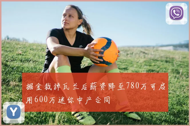 掘金裁掉瓦兰后薪资降至780万可启用600万迷你中产合同