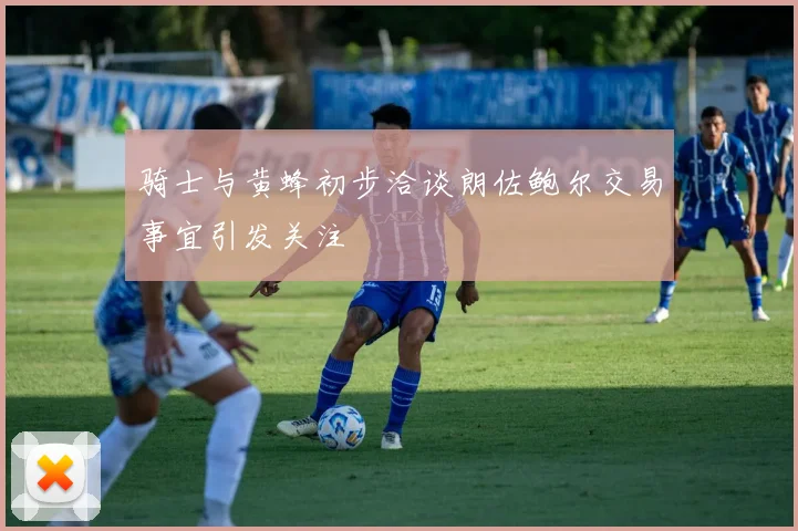骑士与黄蜂初步洽谈朗佐鲍尔交易事宜引发关注