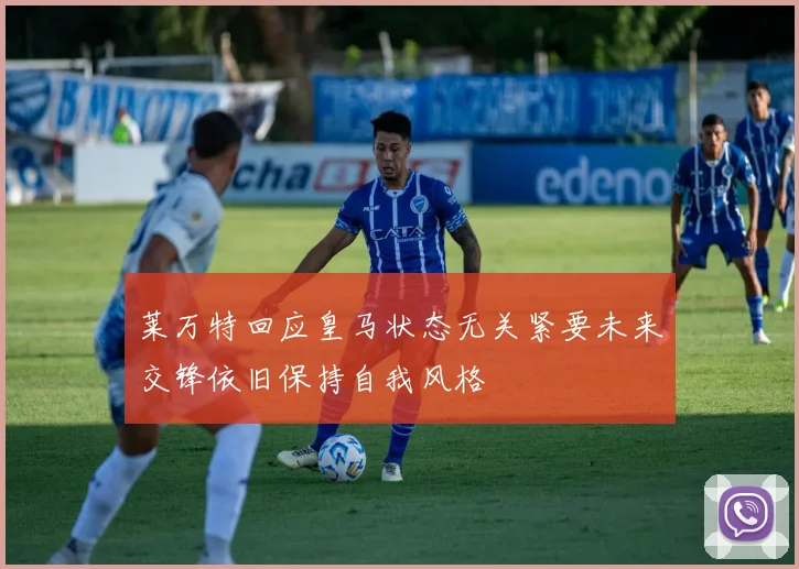 莱万特回应皇马状态无关紧要未来交锋依旧保持自我风格