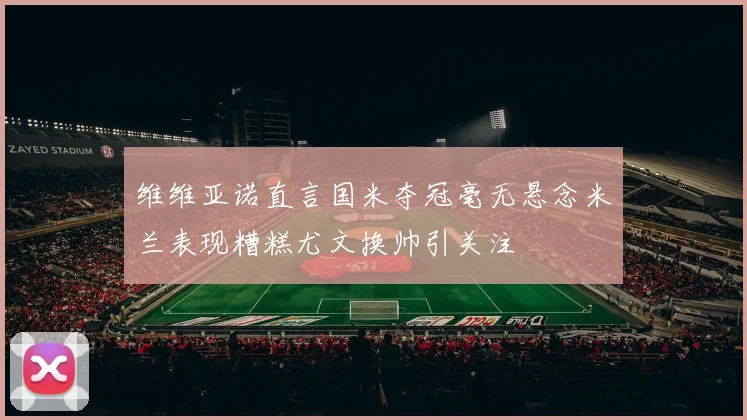 维维亚诺直言国米夺冠毫无悬念米兰表现糟糕尤文换帅引关注