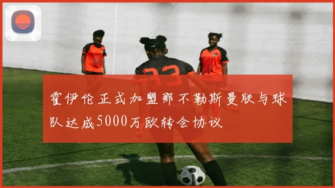 霍伊伦正式加盟那不勒斯曼联与球队达成5000万欧转会协议