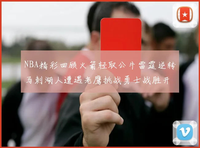 NBA精彩回顾火箭轻取公牛雷霆逆转马刺湖人遭遇老鹰挑战勇士战胜开拓者