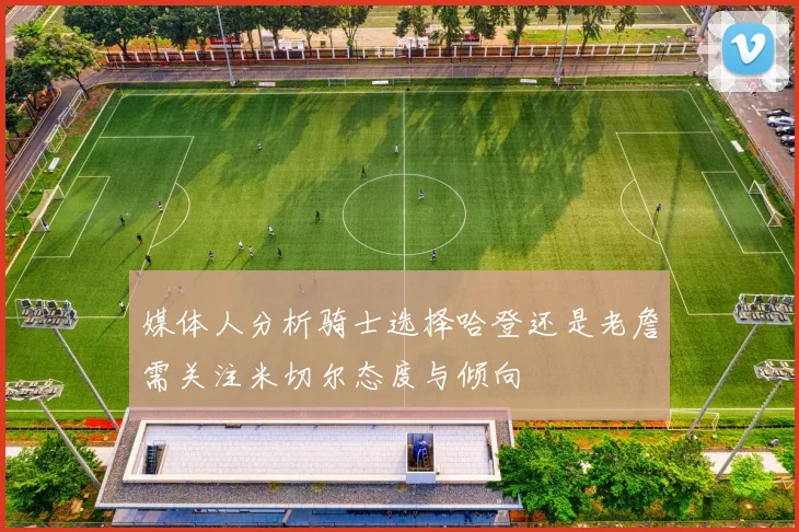 媒体人分析骑士选择哈登还是老詹需关注米切尔态度与倾向