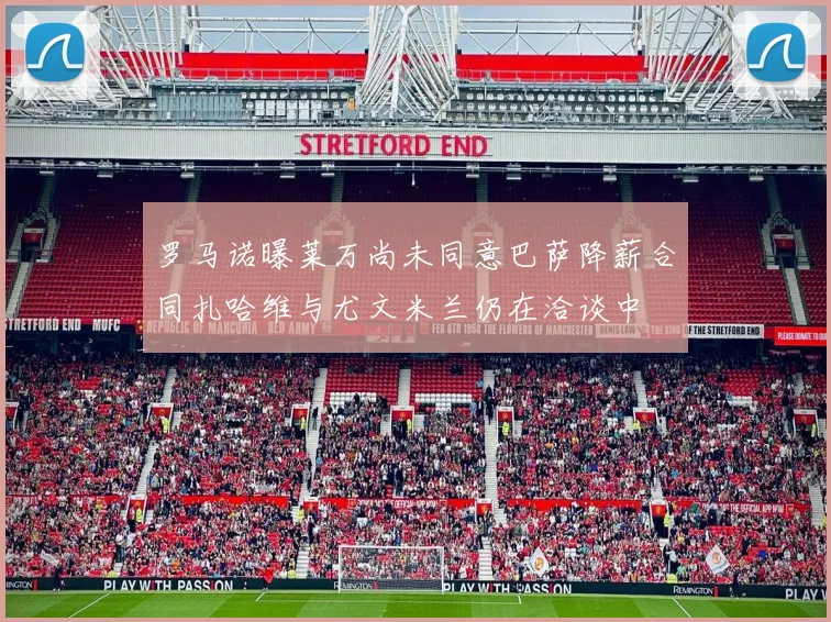 罗马诺曝莱万尚未同意巴萨降薪合同扎哈维与尤文米兰仍在洽谈中