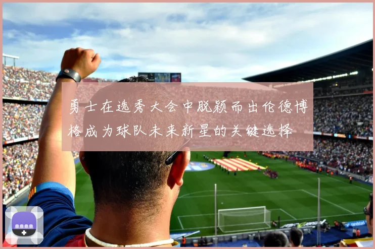 勇士在选秀大会中脱颖而出伦德博格成为球队未来新星的关键选择
