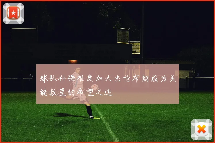 球队补强难度加大杰伦布朗成为关键救星的希望之选