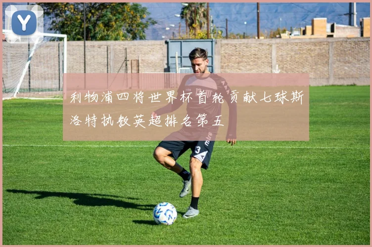 利物浦四将世界杯首轮贡献七球斯洛特执教英超排名第五