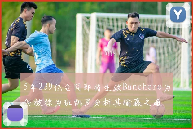 5年239亿合同即将生效Banchero为何被称为班凯罗分析其输赢之道