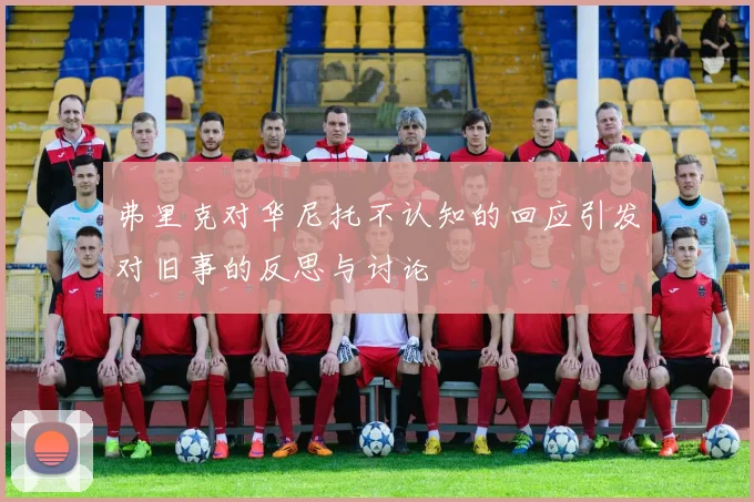 弗里克对华尼托不认知的回应引发对旧事的反思与讨论
