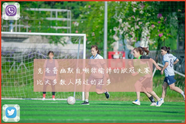 克洛普幽默自嘲称输掉的欧冠决赛比大多数人踢过的还多