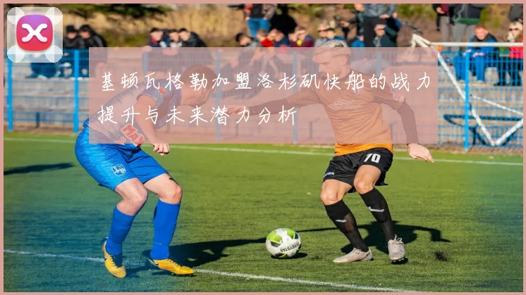 基顿瓦格勒加盟洛杉矶快船的战力提升与未来潜力分析