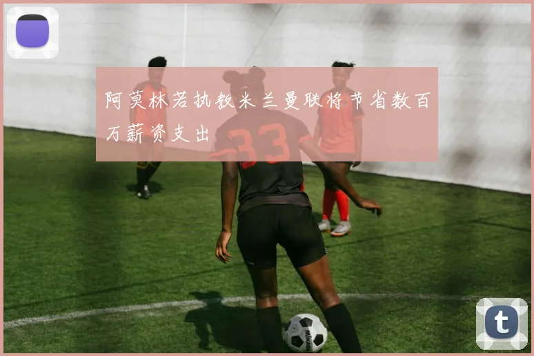 阿莫林若执教米兰曼联将节省数百万薪资支出