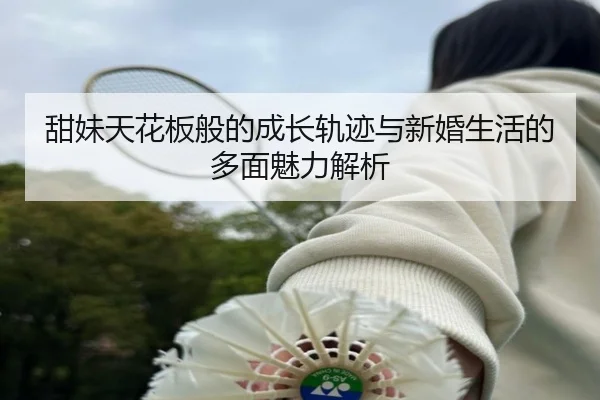 甜妹天花板般的成长轨迹与新婚生活的多面魅力解析